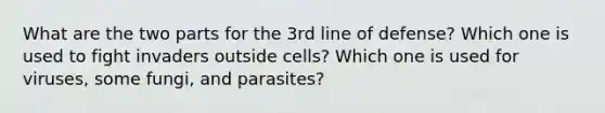 What are the two parts for the 3rd line of defense? Which one is used to fight invaders outside cells? Which one is used for viruses, some fungi, and parasites?