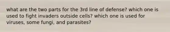 what are the two parts for the 3rd line of defense? which one is used to fight invaders outside cells? which one is used for viruses, some fungi, and parasites?