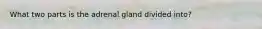 What two parts is the adrenal gland divided into?