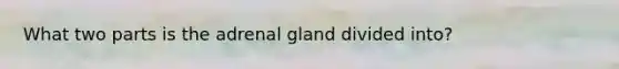 What two parts is the adrenal gland divided into?