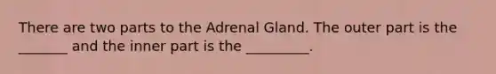 There are two parts to the Adrenal Gland. The outer part is the _______ and the inner part is the _________.