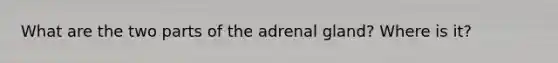 What are the two parts of the adrenal gland? Where is it?