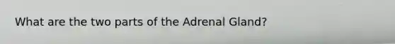 What are the two parts of the Adrenal Gland?