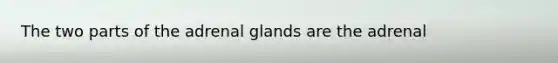 The two parts of the adrenal glands are the adrenal