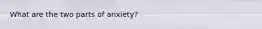 What are the two parts of anxiety?