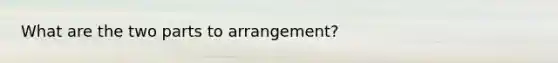 What are the two parts to arrangement?