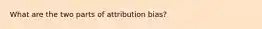 What are the two parts of attribution bias?