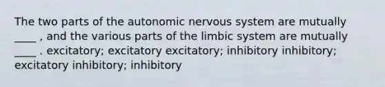 The two parts of the autonomic nervous system are mutually ____ , and the various parts of the limbic system are mutually ____ . excitatory; excitatory excitatory; inhibitory inhibitory; excitatory inhibitory; inhibitory