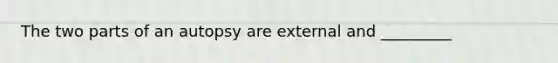 The two parts of an autopsy are external and _________