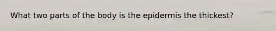 What two parts of the body is the epidermis the thickest?