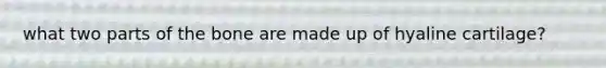 what two parts of the bone are made up of hyaline cartilage?