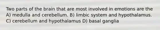 Two parts of the brain that are most involved in emotions are the A) medulla and cerebellum. B) limbic system and hypothalamus. C) cerebellum and hypothalamus D) basal ganglia