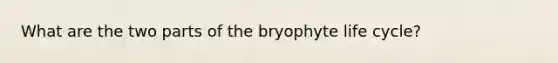 What are the two parts of the bryophyte life cycle?