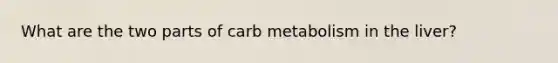 What are the two parts of carb metabolism in the liver?