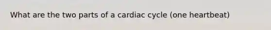 What are the two parts of a cardiac cycle (one heartbeat)