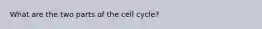 What are the two parts of the cell cycle?