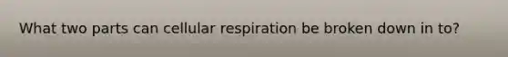 What two parts can cellular respiration be broken down in to?