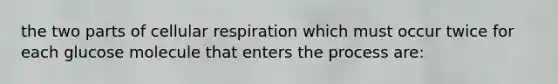 the two parts of cellular respiration which must occur twice for each glucose molecule that enters the process are: