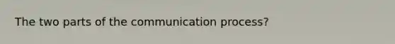 The two parts of the communication process?