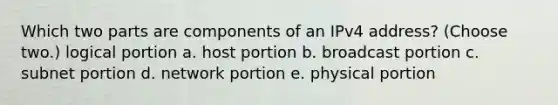 Which two parts are components of an IPv4 address? (Choose two.) logical portion a. host portion b. broadcast portion c. subnet portion d. network portion e. physical portion