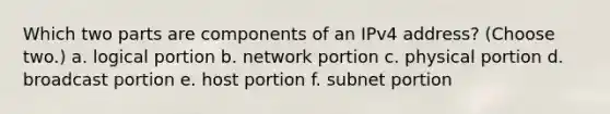 Which two parts are components of an IPv4 address? (Choose two.) a. logical portion b. network portion c. physical portion d. broadcast portion e. host portion f. subnet portion