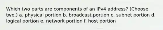 Which two parts are components of an IPv4 address? (Choose two.) a. physical portion b. broadcast portion c. subnet portion d. logical portion e. network portion f. host portion