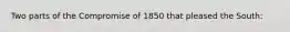 Two parts of the Compromise of 1850 that pleased the South: