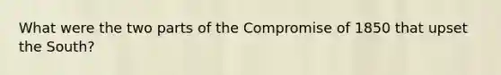 What were the two parts of the <a href='https://www.questionai.com/knowledge/kvIKPiDs5Q-compromise-of-1850' class='anchor-knowledge'>compromise of 1850</a> that upset the South?