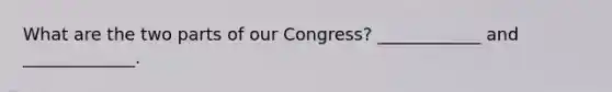 What are the two parts of our Congress? ____________ and _____________.