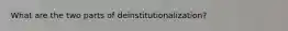 What are the two parts of deinstitutionalization?