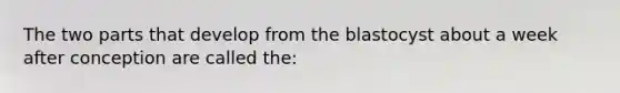 The two parts that develop from the blastocyst about a week after conception are called the: