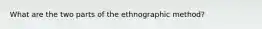 What are the two parts of the ethnographic method?