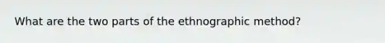 What are the two parts of the ethnographic method?