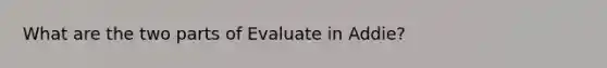 What are the two parts of Evaluate in Addie?