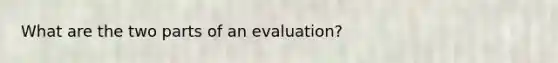 What are the two parts of an evaluation?