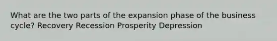 What are the two parts of the expansion phase of the business cycle? Recovery Recession Prosperity Depression