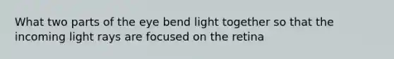 What two parts of the eye bend light together so that the incoming light rays are focused on the retina