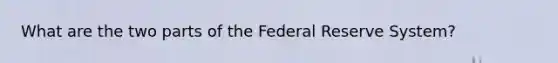 What are the two parts of the Federal Reserve System?