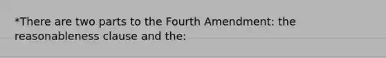 *There are two parts to the Fourth Amendment: the reasonableness clause and the: