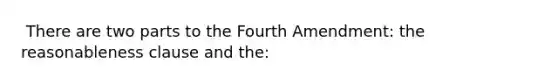 ​ There are two parts to the Fourth Amendment: the reasonableness clause and the: