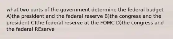 what two parts of the government determine <a href='https://www.questionai.com/knowledge/kS29NErBPI-the-federal-budget' class='anchor-knowledge'>the federal budget</a> A)the president and the federal reserve B)the congress and the president C)the federal reserve at the FOMC D)the congress and the federal REserve