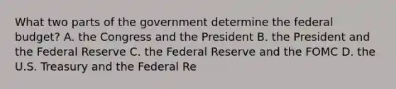 What two parts of the government determine the federal​ budget? A. the Congress and the President B. the President and the Federal Reserve C. the Federal Reserve and the FOMC D. the U.S. Treasury and the Federal Re