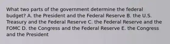 What two parts of the government determine the federal​ budget? A. the President and the Federal Reserve B. the U.S. Treasury and the Federal Reserve C. the Federal Reserve and the FOMC D. the Congress and the Federal Reserve E. the Congress and the President