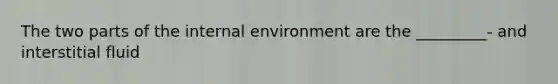 The two parts of the internal environment are the _________- and interstitial fluid