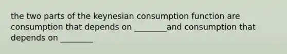 the two parts of the keynesian consumption function are consumption that depends on ________and consumption that depends on ________