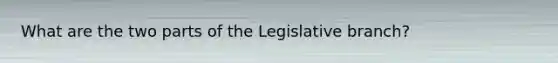 What are the two parts of the Legislative branch?