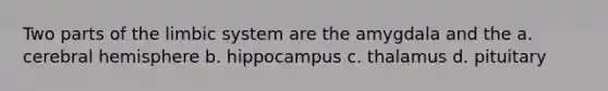 Two parts of the limbic system are the amygdala and the a. cerebral hemisphere b. hippocampus c. thalamus d. pituitary