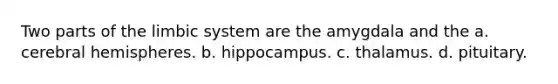 Two parts of the limbic system are the amygdala and the a. cerebral hemispheres. b. hippocampus. c. thalamus. d. pituitary.