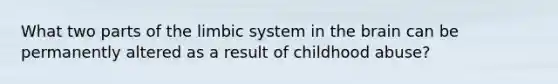 What two parts of the limbic system in <a href='https://www.questionai.com/knowledge/kLMtJeqKp6-the-brain' class='anchor-knowledge'>the brain</a> can be permanently altered as a result of childhood abuse?