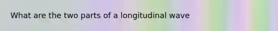 What are the two parts of a longitudinal wave